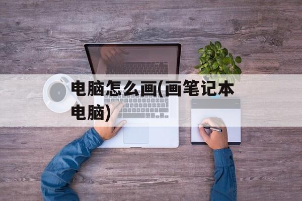 电脑怎么画(画笔记本电脑)
