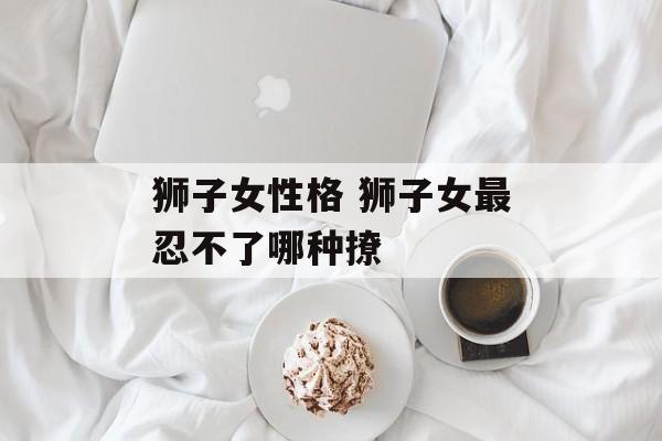 狮子女性格 狮子女最忍不了哪种撩