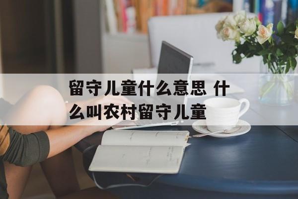 留守儿童什么意思 什么叫农村留守儿童