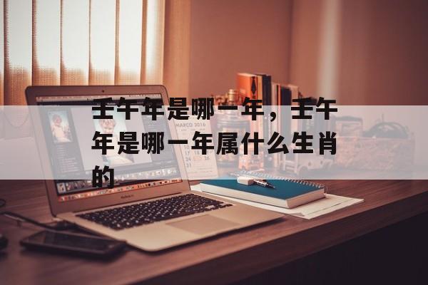壬午年是哪一年，壬午年是哪一年属什么生肖的