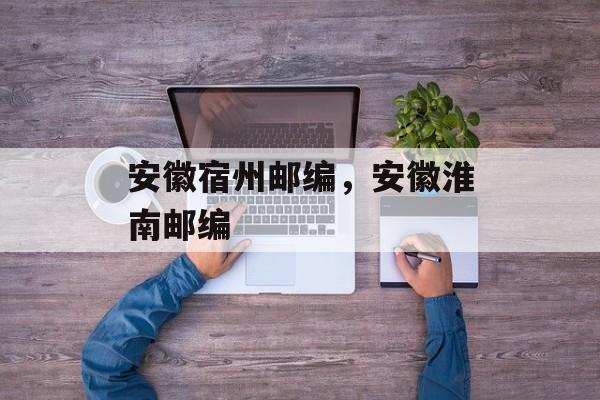 安徽宿州邮编，安徽淮南邮编