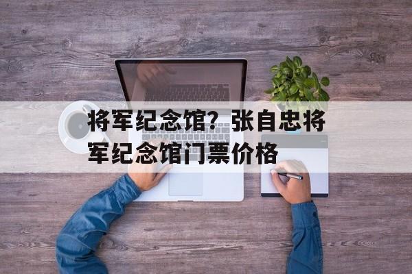将军纪念馆？张自忠将军纪念馆门票价格