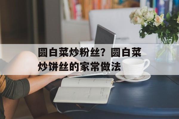 圆白菜炒粉丝？圆白菜炒饼丝的家常做法