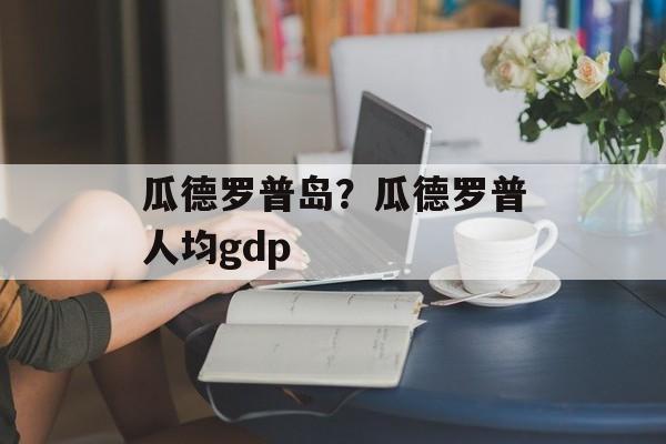 瓜德罗普岛？瓜德罗普人均gdp