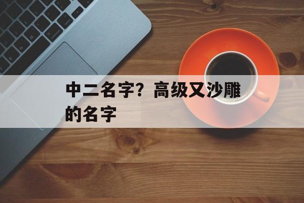 中二名字？高级又沙雕的名字