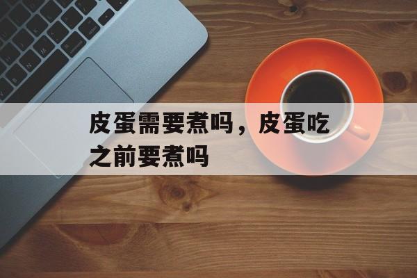 皮蛋需要煮吗，皮蛋吃之前要煮吗