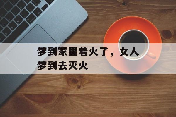 梦到家里着火了，女人梦到去灭火