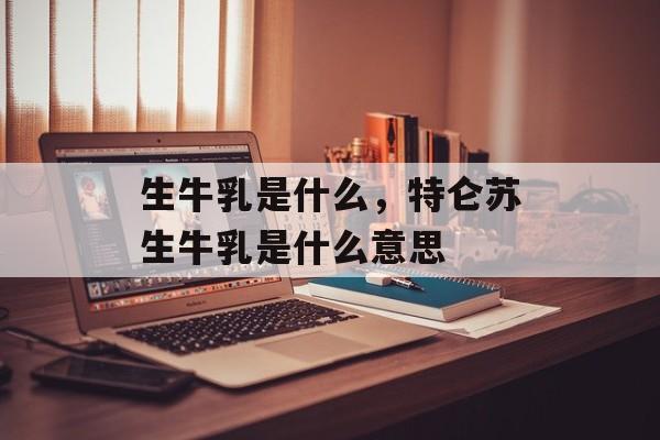 生牛乳是什么，特仑苏生牛乳是什么意思