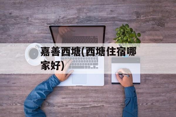 嘉善西塘(西塘住宿哪家好)