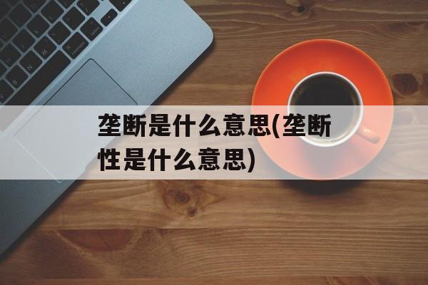 垄断是什么意思(垄断性是什么意思)