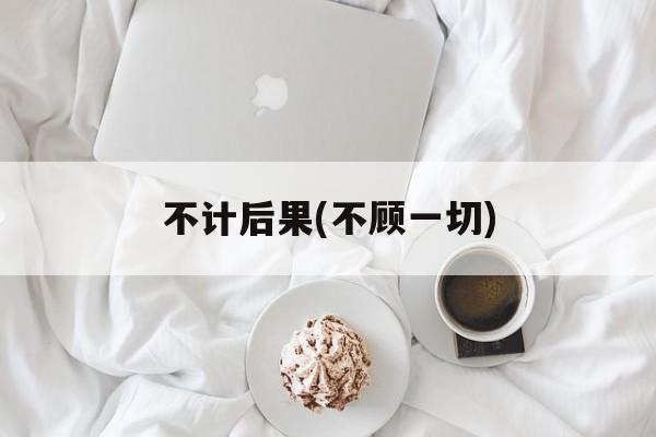 不计后果(不顾一切)