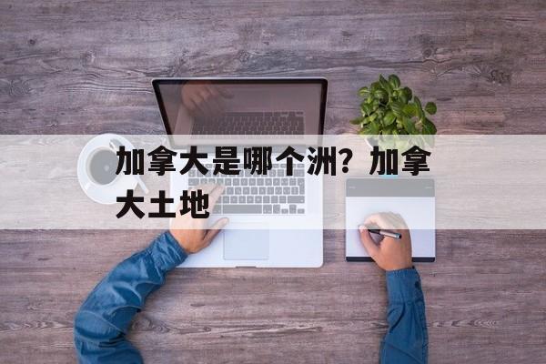 加拿大是哪个洲？加拿大土地