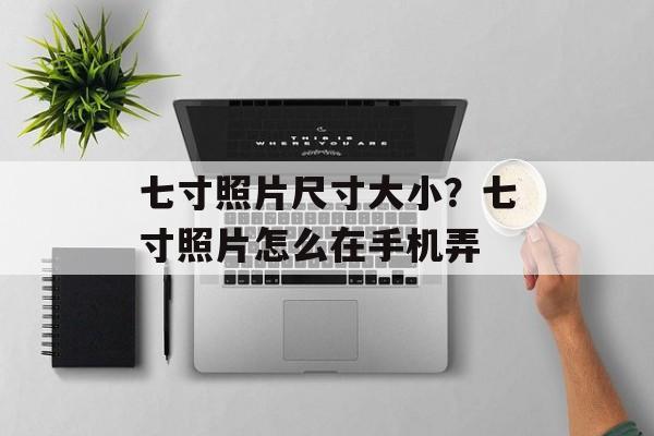 七寸照片尺寸大小？七寸照片怎么在手机弄