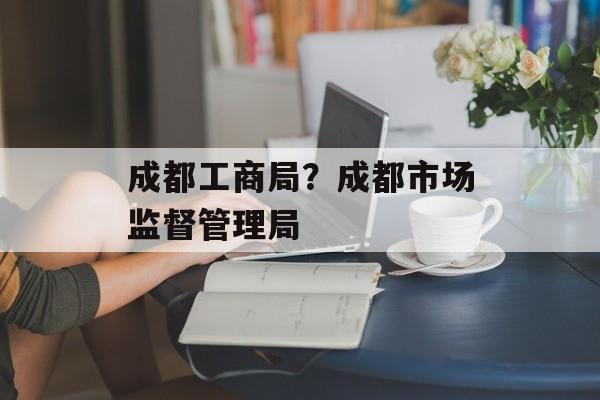 成都工商局？成都市场监督管理局