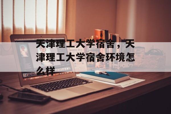 天津理工大学宿舍，天津理工大学宿舍环境怎么样