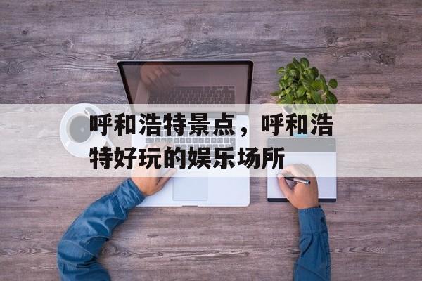 呼和浩特景点，呼和浩特好玩的娱乐场所