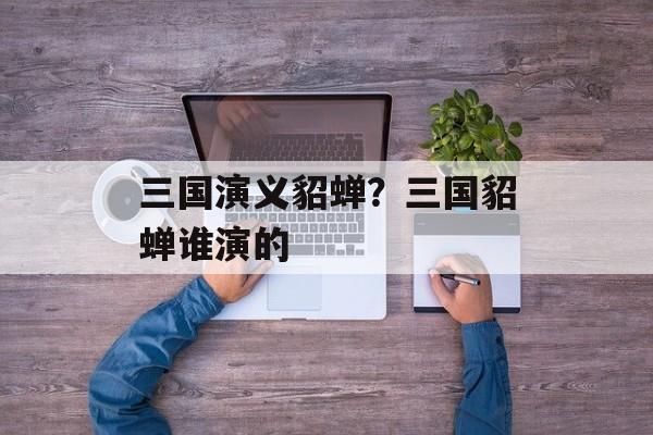 三国演义貂蝉？三国貂蝉谁演的