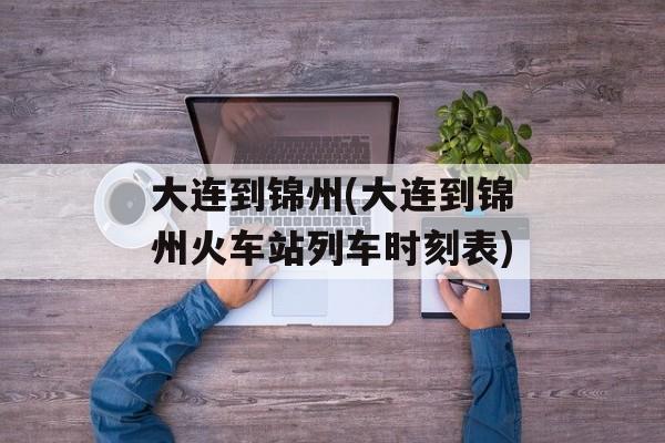 大连到锦州(大连到锦州火车站列车时刻表)