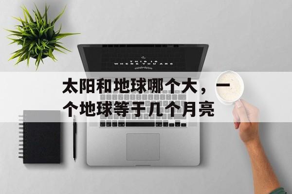 太阳和地球哪个大，一个地球等于几个月亮