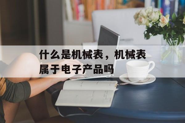 什么是机械表，机械表属于电子产品吗