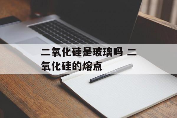 二氧化硅是玻璃吗 二氧化硅的熔点