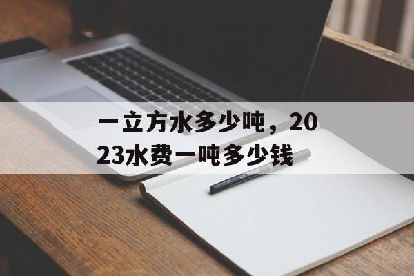 一立方水多少吨，2023水费一吨多少钱
