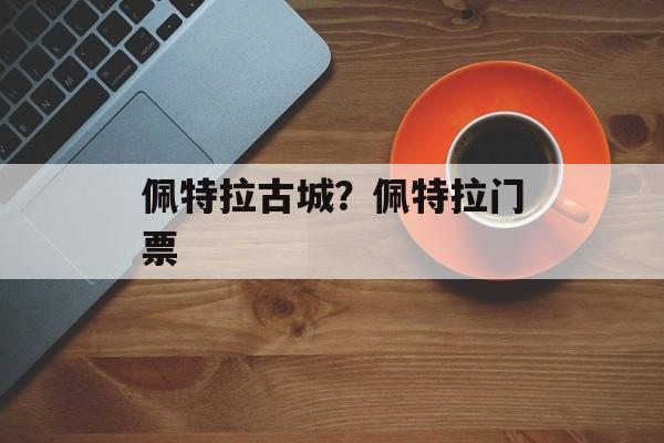 佩特拉古城？佩特拉门票