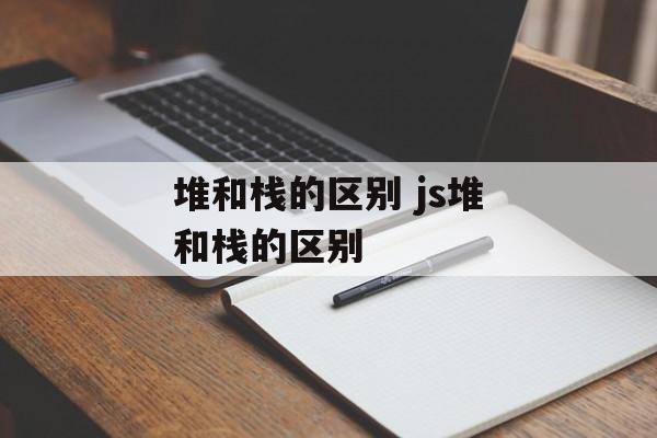 堆和栈的区别 js堆和栈的区别