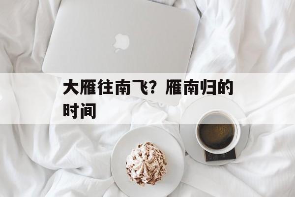 大雁往南飞？雁南归的时间