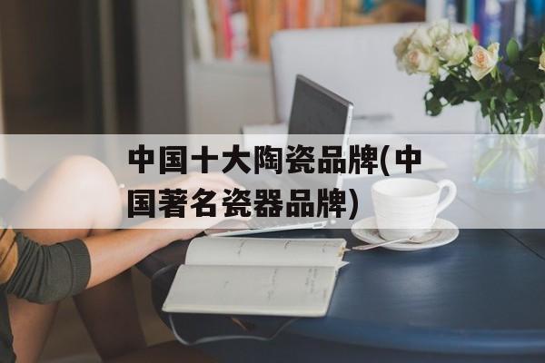 中国十大陶瓷品牌(中国著名瓷器品牌)