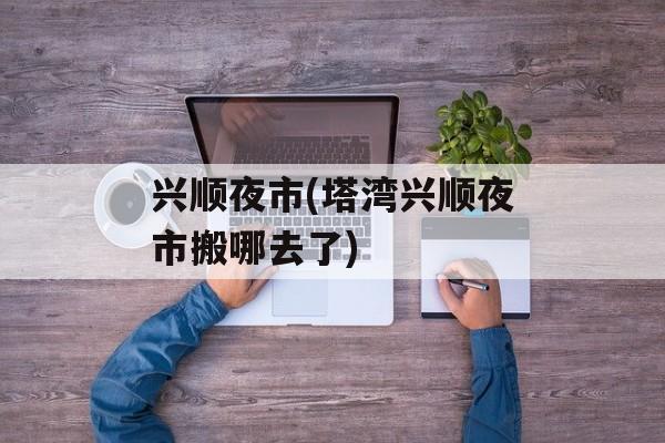 兴顺夜市(塔湾兴顺夜市搬哪去了)
