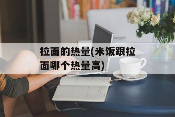 拉面的热量(米饭跟拉面哪个热量高)