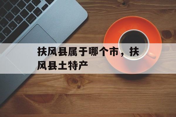 扶风县属于哪个市，扶风县土特产