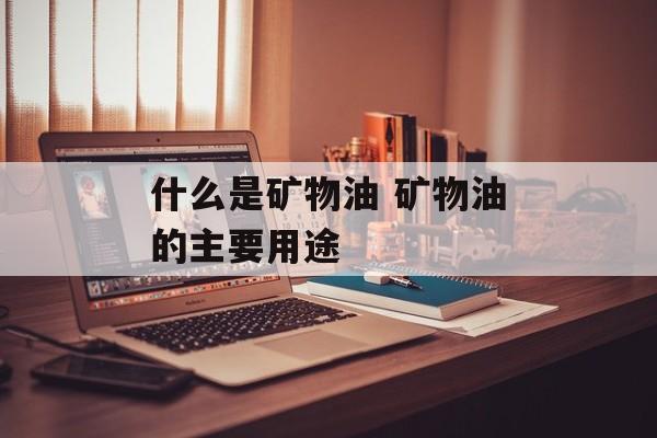 什么是矿物油 矿物油的主要用途