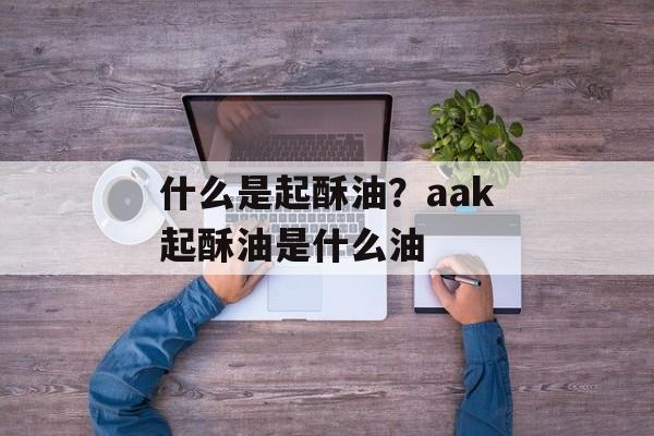 什么是起酥油？aak起酥油是什么油