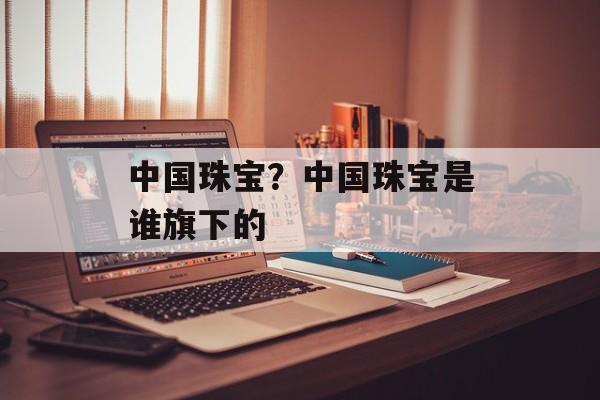 中国珠宝？中国珠宝是谁旗下的