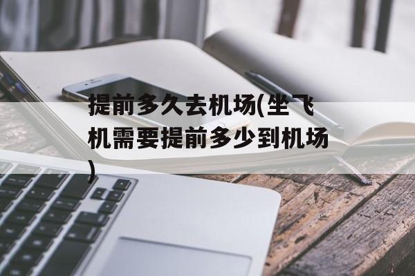 提前多久去机场(坐飞机需要提前多少到机场)