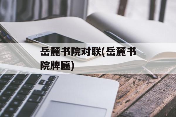 岳麓书院对联(岳麓书院牌匾)