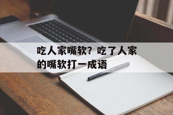 吃人家嘴软？吃了人家的嘴软打一成语