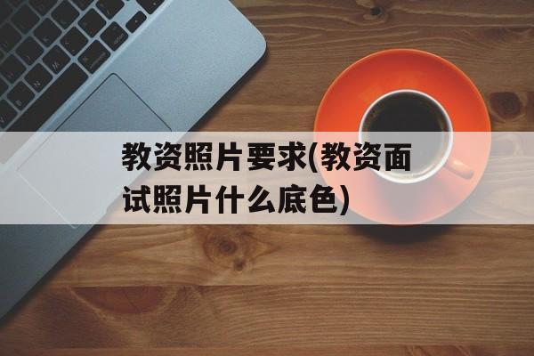 教资照片要求(教资面试照片什么底色)