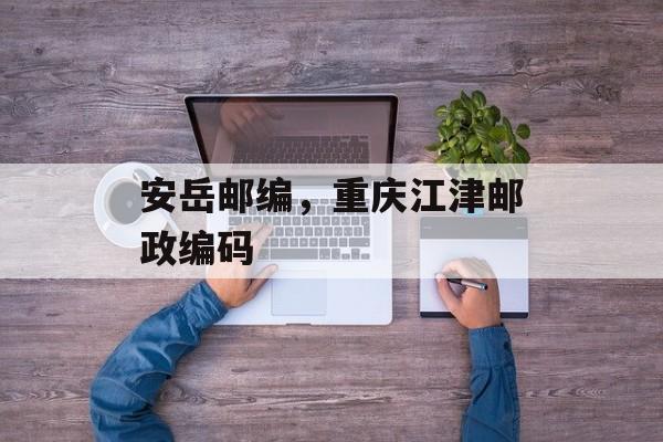 安岳邮编，重庆江津邮政编码