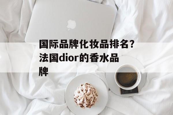 国际品牌化妆品排名？法国dior的香水品牌