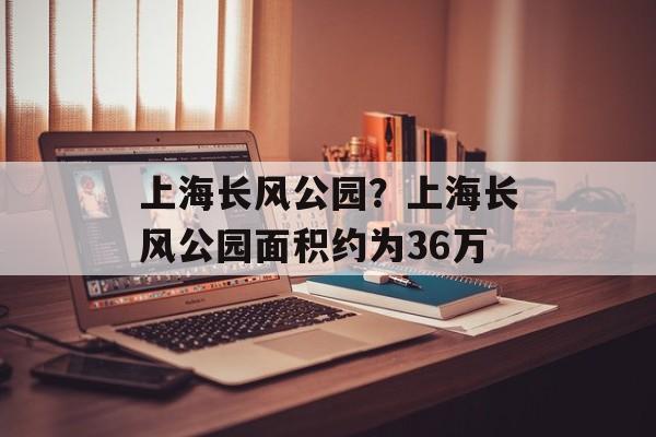 上海长风公园？上海长风公园面积约为36万