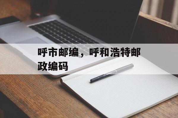 呼市邮编，呼和浩特邮政编码