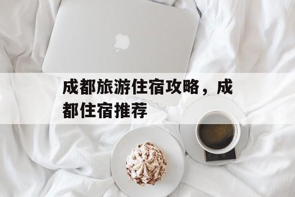 成都旅游住宿攻略，成都住宿推荐