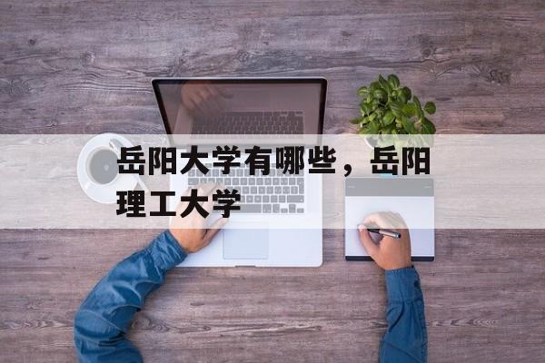 岳阳大学有哪些，岳阳理工大学