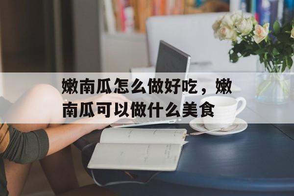 嫩南瓜怎么做好吃，嫩南瓜可以做什么美食