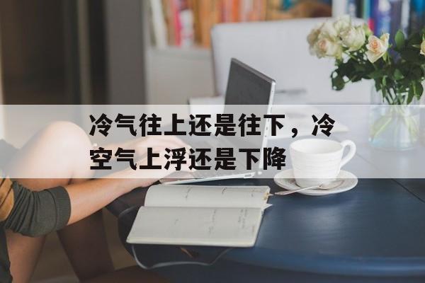 冷气往上还是往下，冷空气上浮还是下降