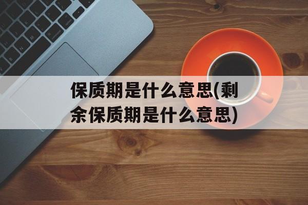 保质期是什么意思(剩余保质期是什么意思)