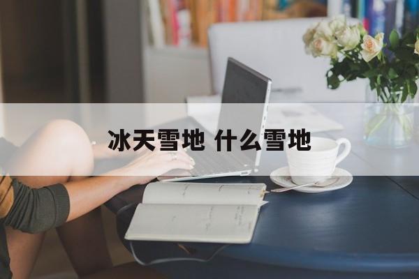 冰天雪地 什么雪地
